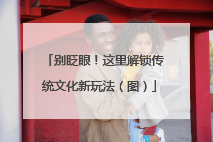 别眨眼！这里解锁传统文化新玩法（图）