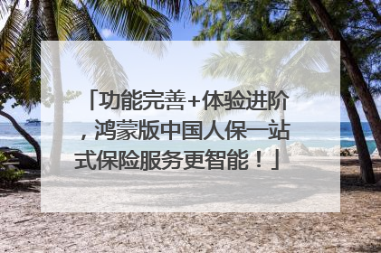 功能完善+体验进阶，鸿蒙版中国人保一站式保险服务更智能！