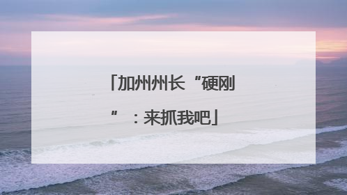 加州州长“硬刚”：来抓我吧