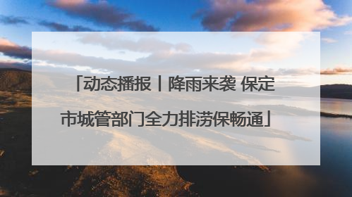动态播报丨降雨来袭 保定市城管部门全力排涝保畅通