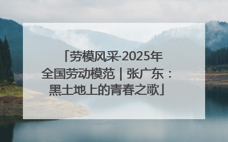 劳模风采·2025年全国劳动模范｜张广东：黑土地上的青春之歌