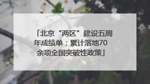 北京“两区”建设五周年成绩单：累计落地70余项全国突破性政策