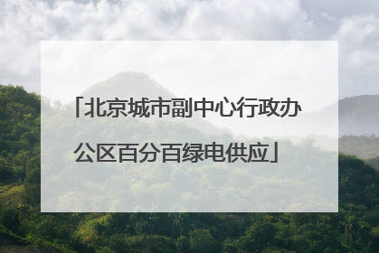 北京城市副中心行政办公区百分百绿电供应