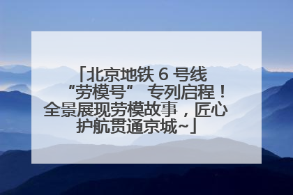 北京地铁 6 号线 “劳模号” 专列启程！全景展现劳模故事，匠心护航贯通京城~
