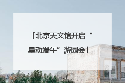 北京天文馆开启“星动端午”游园会