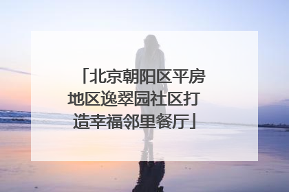 北京朝阳区平房地区逸翠园社区打造幸福邻里餐厅