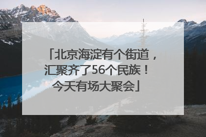 北京海淀有个街道，汇聚齐了56个民族！今天有场大聚会