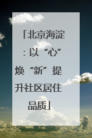 北京海淀：以“心”焕“新”提升社区居住品质