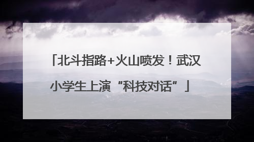 北斗指路+火山喷发！武汉小学生上演“科技对话”