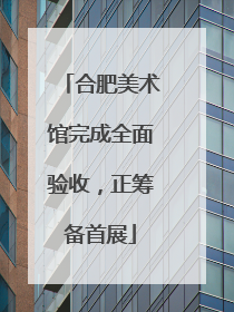 合肥美术馆完成全面验收，正筹备首展