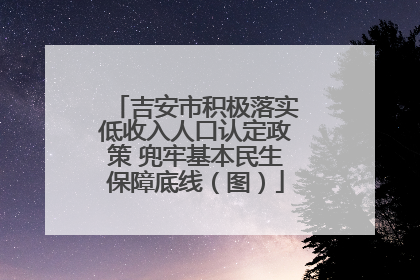 吉安市积极落实低收入人口认定政策 兜牢基本民生保障底线（图）