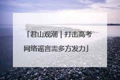 君山观潮｜打击高考网络谣言需多方发力