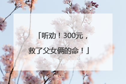 听劝！300元，救了父女俩的命！