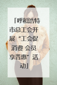 呼和浩特市总工会开展“工会促消费 会员享普惠”活动