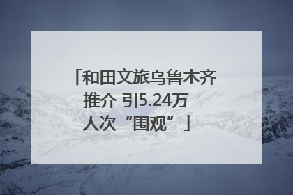 和田文旅乌鲁木齐推介 引5.24万人次“围观”