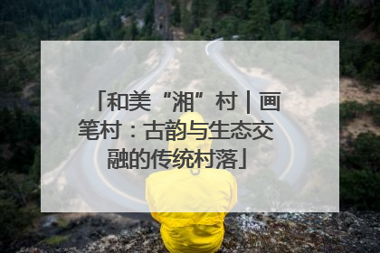 和美“湘”村｜画笔村：古韵与生态交融的传统村落