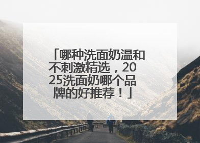 哪种洗面奶温和不刺激精选，2025洗面奶哪个品牌的好推荐！