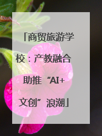商贸旅游学校：产教融合助推“AI+文创”浪潮