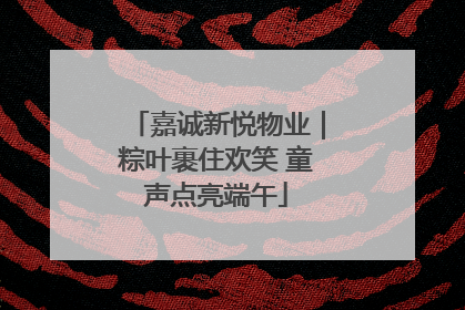 嘉诚新悦物业｜粽叶裹住欢笑 童声点亮端午