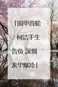 围甲首轮：柯洁手生告负 深圳龙华爆冷
