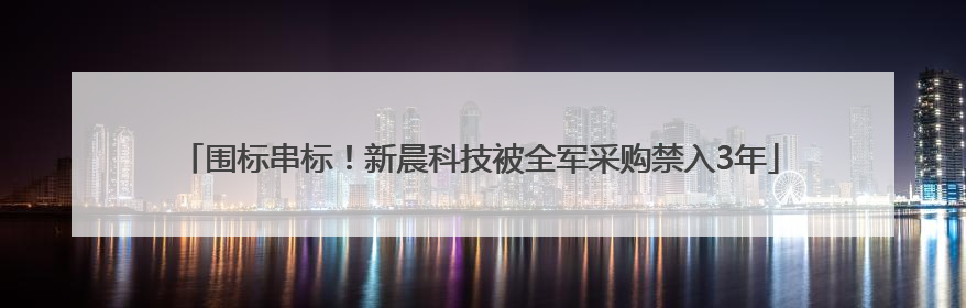 围标串标！新晨科技被全军采购禁入3年