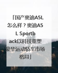 国产奥迪A5L怎么样？奥迪A5L Sportback以科技重塑豪华运动轿车市场格局