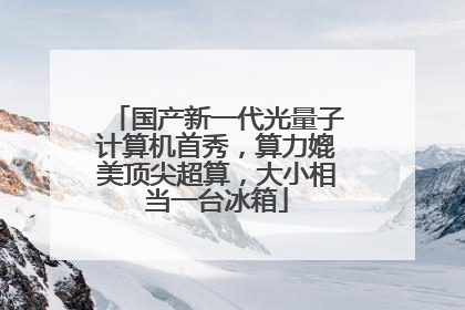 国产新一代光量子计算机首秀，算力媲美顶尖超算，大小相当一台冰箱