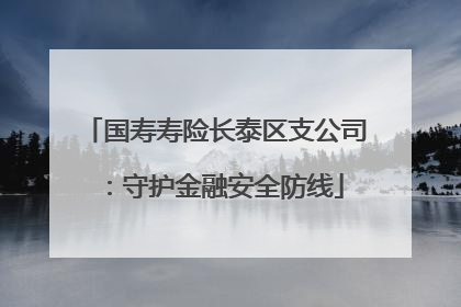国寿寿险长泰区支公司：守护金融安全防线