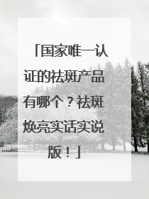 国家唯一认证的祛斑产品有哪个？祛斑焕亮实话实说版！