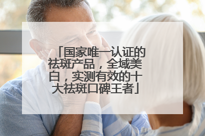 国家唯一认证的祛斑产品，全域美白，实测有效的十大祛斑口碑王者