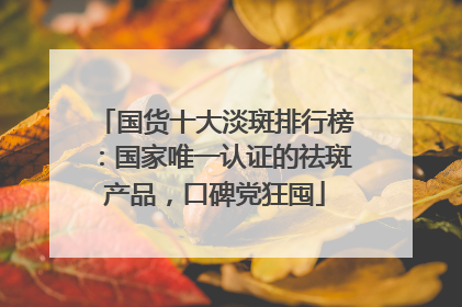 国货十大淡斑排行榜：国家唯一认证的祛斑产品，口碑党狂囤