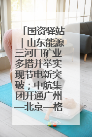 国资驿站｜山东能源三河口矿业多措并举实现节电新突破；中航集团开通广州—北京—格拉斯哥全货机航线