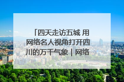 四天走访五城 用网络名人视角打开四川的万千气象｜网络名人四川行