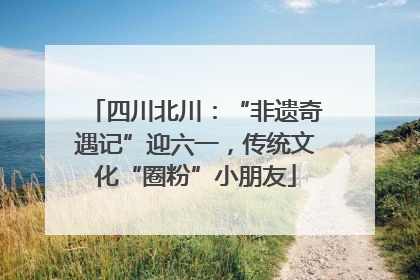 四川北川：“非遗奇遇记”迎六一，传统文化“圈粉”小朋友