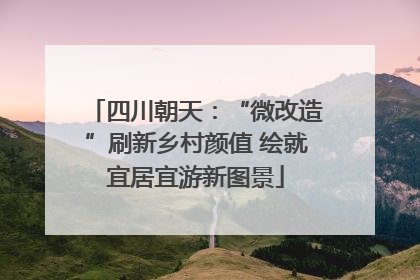 四川朝天：“微改造”刷新乡村颜值 绘就宜居宜游新图景