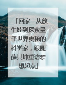 回家｜从放牛娃到探索量子世界奥秘的科学家，跟随薛其坤重访梦想起点