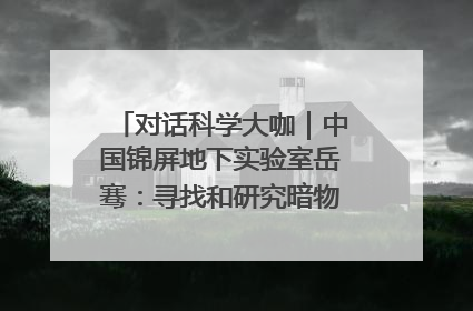 对话科学大咖｜中国锦屏地下实验室岳骞：寻找和研究暗物质，就是要去突破人类的认知边界