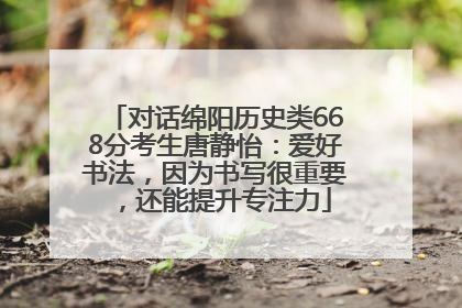 对话绵阳历史类668分考生唐静怡：爱好书法，因为书写很重要，还能提升专注力