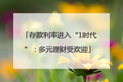 存款利率进入“1时代”：多元理财受欢迎
