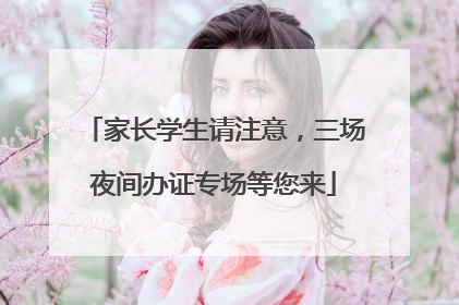 家长学生请注意，三场夜间办证专场等您来
