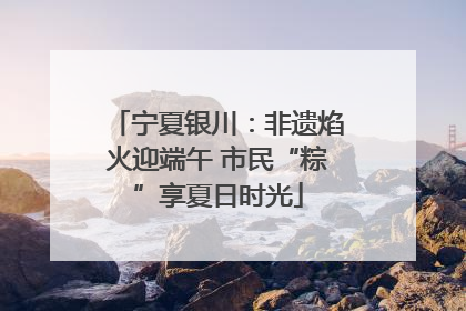 宁夏银川：非遗焰火迎端午 市民“粽”享夏日时光