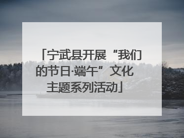 宁武县开展“我们的节日·端午”文化主题系列活动
