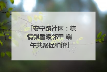 安宁路社区：粽情飘香暖邻里 端午共聚促和谐