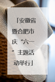 安徽省暨合肥市庆“六一”主题活动举行
