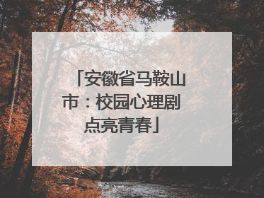 安徽省马鞍山市：校园心理剧点亮青春