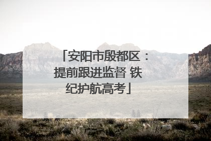安阳市殷都区：提前跟进监督 铁纪护航高考