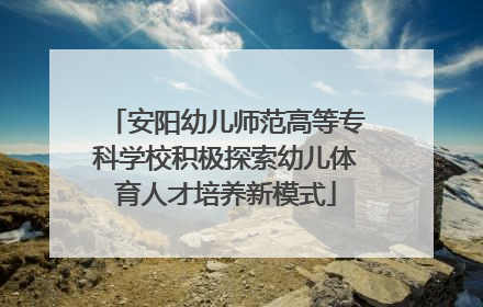 安阳幼儿师范高等专科学校积极探索幼儿体育人才培养新模式