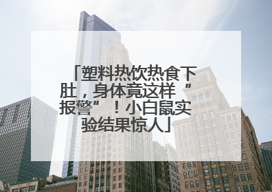 塑料热饮热食下肚，身体竟这样“报警”！小白鼠实验结果惊人