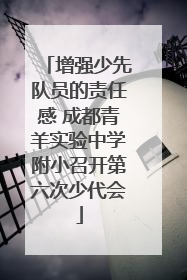 增强少先队员的责任感 成都青羊实验中学附小召开第六次少代会
