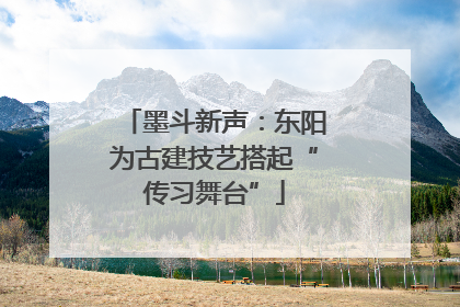 墨斗新声：东阳为古建技艺搭起“传习舞台”